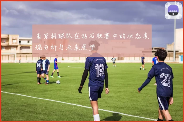 南京排球队在钻石联赛中的状态表现分析与未来展望
