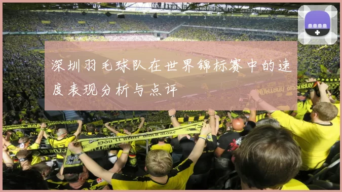 深圳羽毛球队在世界锦标赛中的速度表现分析与点评