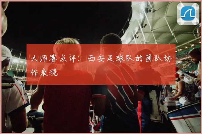 大师赛点评：西安足球队的团队协作表现