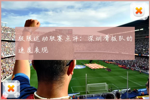 极限运动联赛点评：深圳滑板队的速度表现