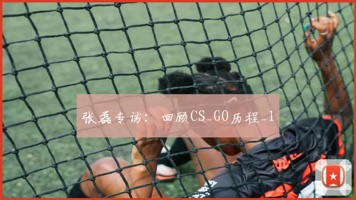 张磊专访：回顾CS_GO历程_1